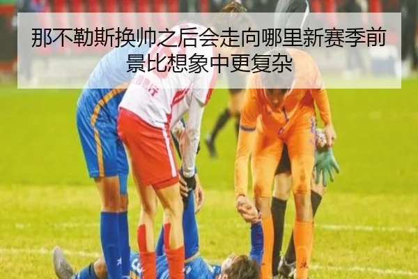 那不勒斯换帅之后会走向哪里新赛季前景比想象中更复杂