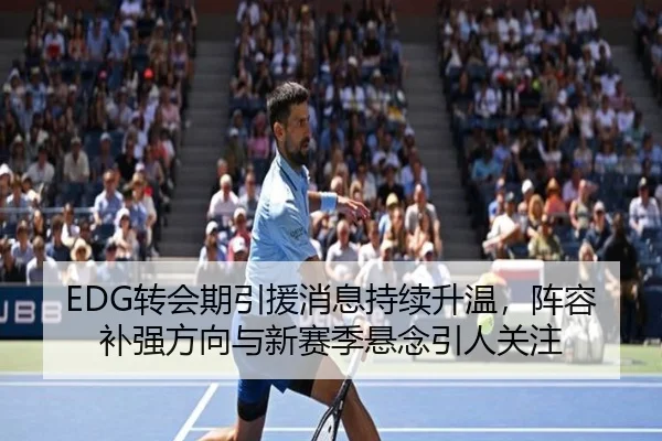 EDG转会期引援消息持续升温，阵容补强方向与新赛季悬念引人关注