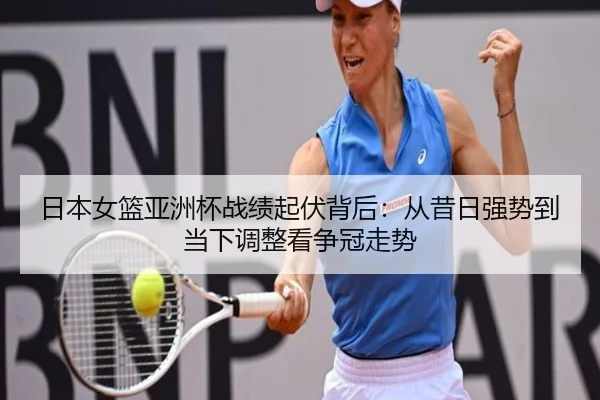 日本女篮亚洲杯战绩起伏背后：从昔日强势到当下调整看争冠走势
